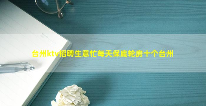 台州ktv招聘生意忙每天保底轮房十个台州